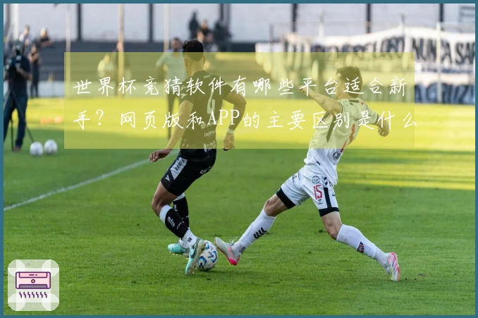 世界杯竞猜软件有哪些平台适合新手？网页版和APP的主要区别是什么