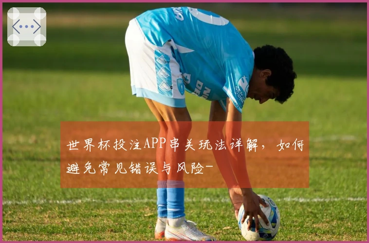 世界杯投注APP串关玩法详解，如何避免常见错误与风险-