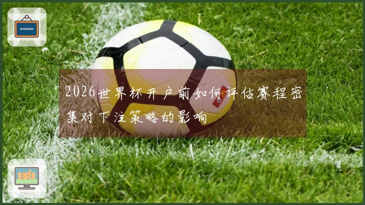2026世界杯开户前如何评估赛程密集对下注策略的影响
