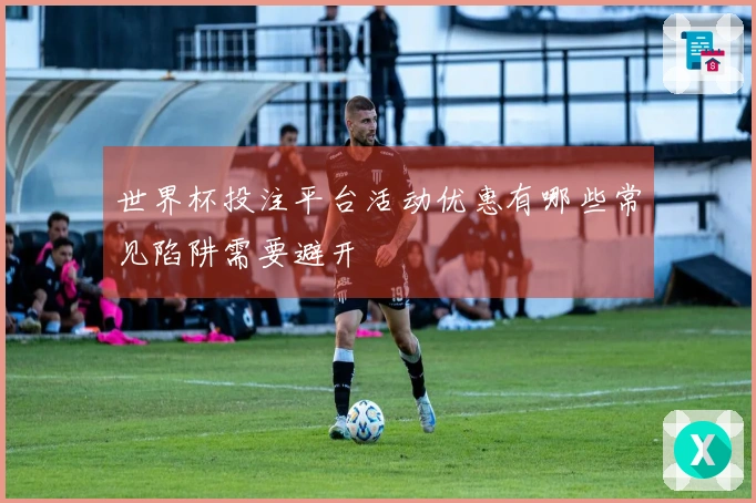 世界杯投注平台活动优惠有哪些常见陷阱需要避开