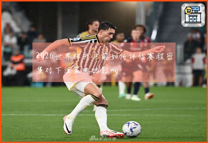 2026世界杯开户前如何评估赛程密集对下注策略的影响